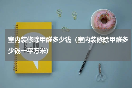 室内装修除甲醛多少钱（室内装修除甲醛多少钱一平方米）