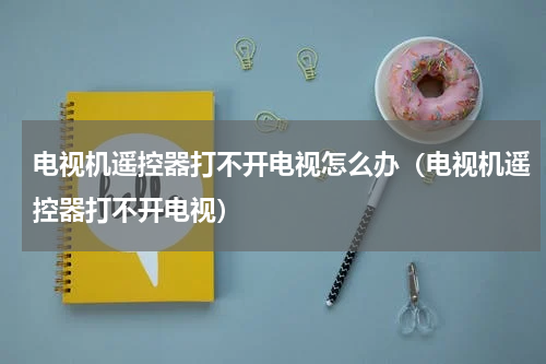 电视机遥控器打不开电视怎么办（电视机遥控器打不开电视）