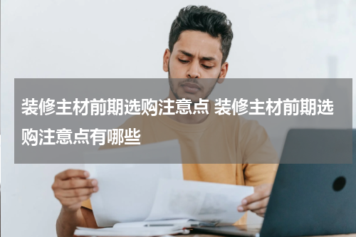 装修主材前期选购注意点 装修主材前期选购注意点有哪些