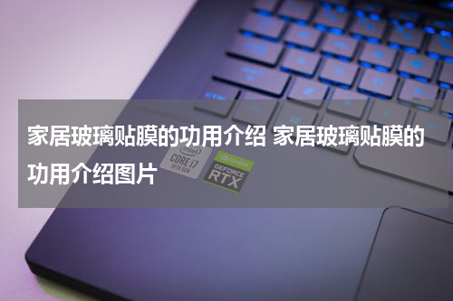 家居玻璃贴膜的功用介绍 家居玻璃贴膜的功用介绍图片