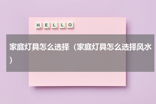 家庭灯具怎么选择(家庭灯具怎么选择风水)