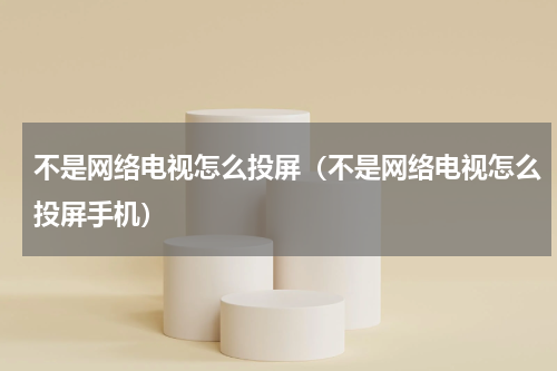 不是网络电视怎么投屏（不是网络电视怎么投屏手机）