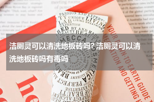 洁厕灵可以清洗地板砖吗? 洁厕灵可以清洗地板砖吗有毒吗