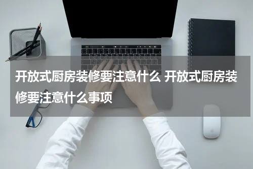 开放式厨房装修要注意什么 开放式厨房装修要注意什么事项