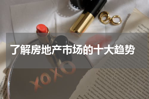  了解房地产市场的十大趋势