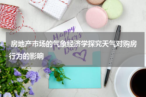  房地产市场的气象经济学探究天气对购房行为的影响