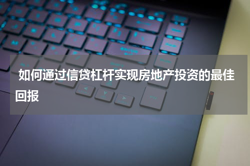  如何通过信贷杠杆实现房地产投资的最佳回报