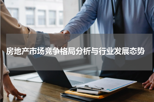  房地产市场竞争格局分析与行业发展态势