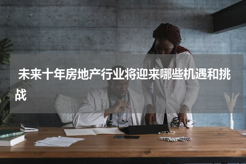  未来十年房地产行业将迎来哪些机遇和挑战