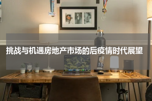  挑战与机遇房地产市场的后疫情时代展望