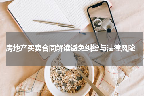  房地产买卖合同解读避免纠纷与法律风险
